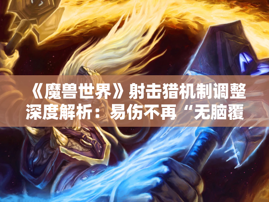 《魔兽世界》射击猎机制调整深度解析：易伤不再“无脑覆盖”，输出策略迎来重塑