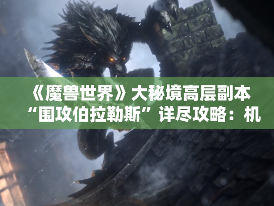 《魔兽世界》大秘境高层副本“围攻伯拉勒斯”详尽攻略：机制详解与通关思路